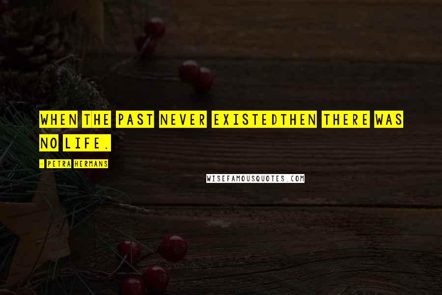 Petra Hermans Quotes: When the Past Never ExistedThen There Was No Life.