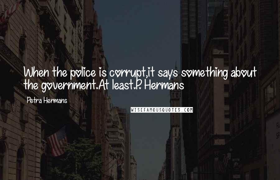 Petra Hermans Quotes: When the police is corrupt,it says something about the government.At least.P. Hermans