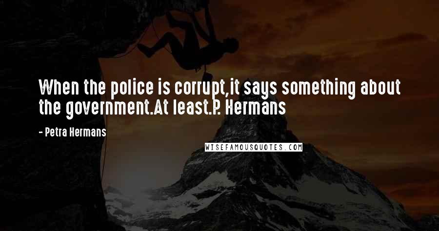 Petra Hermans Quotes: When the police is corrupt,it says something about the government.At least.P. Hermans