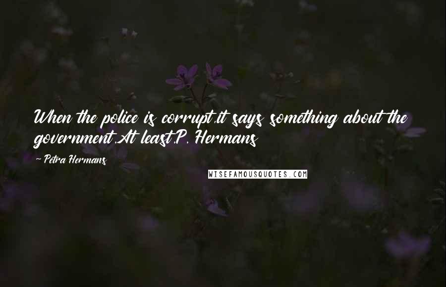 Petra Hermans Quotes: When the police is corrupt,it says something about the government.At least.P. Hermans