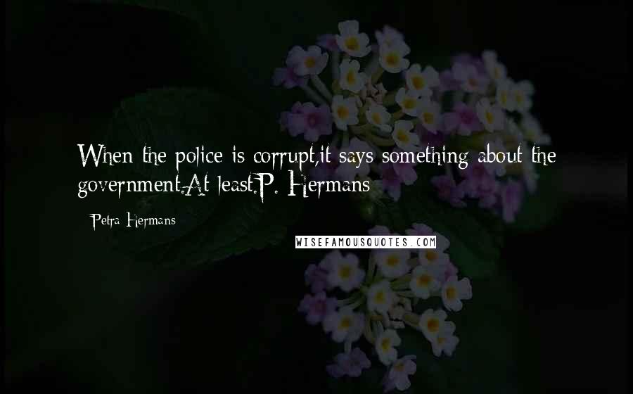 Petra Hermans Quotes: When the police is corrupt,it says something about the government.At least.P. Hermans