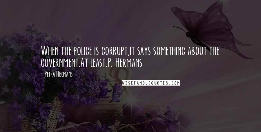 Petra Hermans Quotes: When the police is corrupt,it says something about the government.At least.P. Hermans