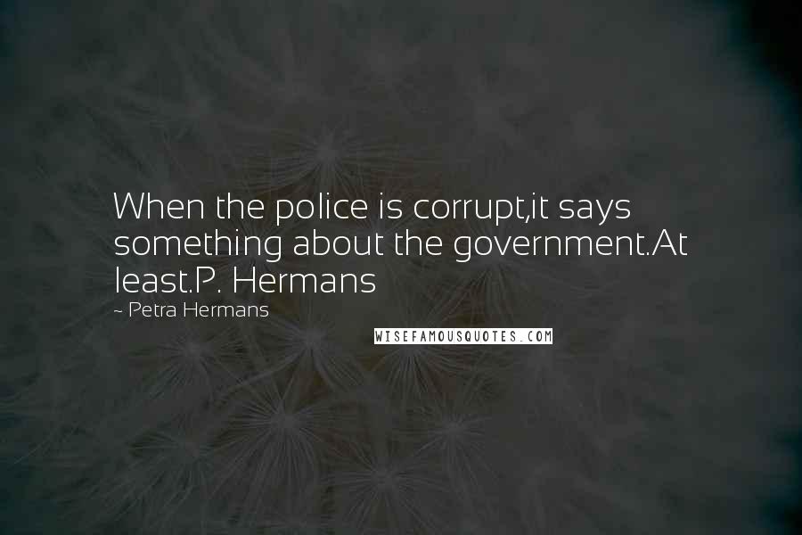 Petra Hermans Quotes: When the police is corrupt,it says something about the government.At least.P. Hermans