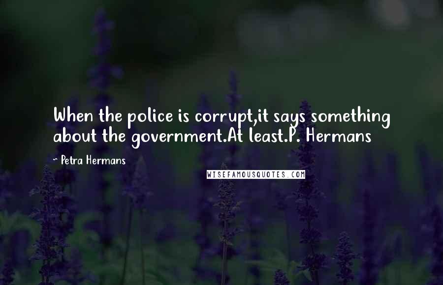 Petra Hermans Quotes: When the police is corrupt,it says something about the government.At least.P. Hermans