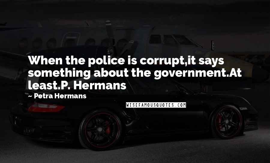 Petra Hermans Quotes: When the police is corrupt,it says something about the government.At least.P. Hermans