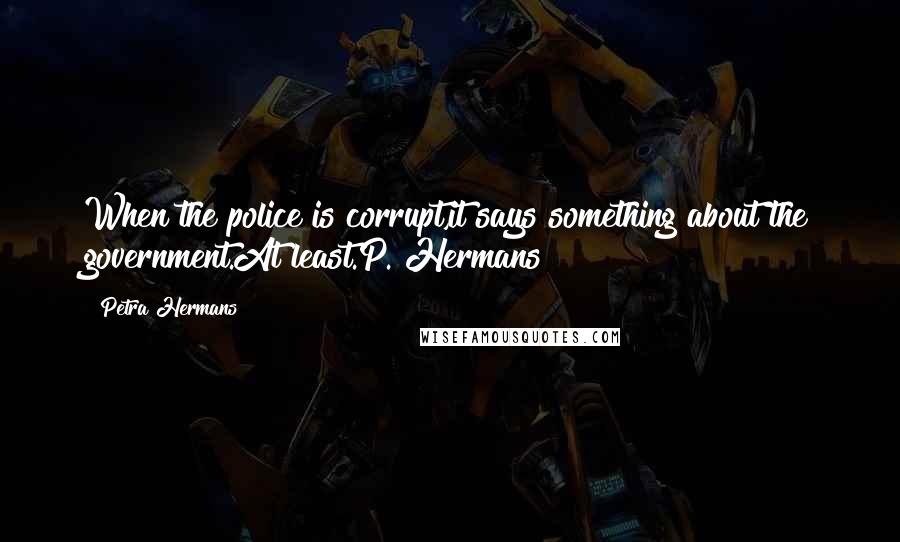 Petra Hermans Quotes: When the police is corrupt,it says something about the government.At least.P. Hermans