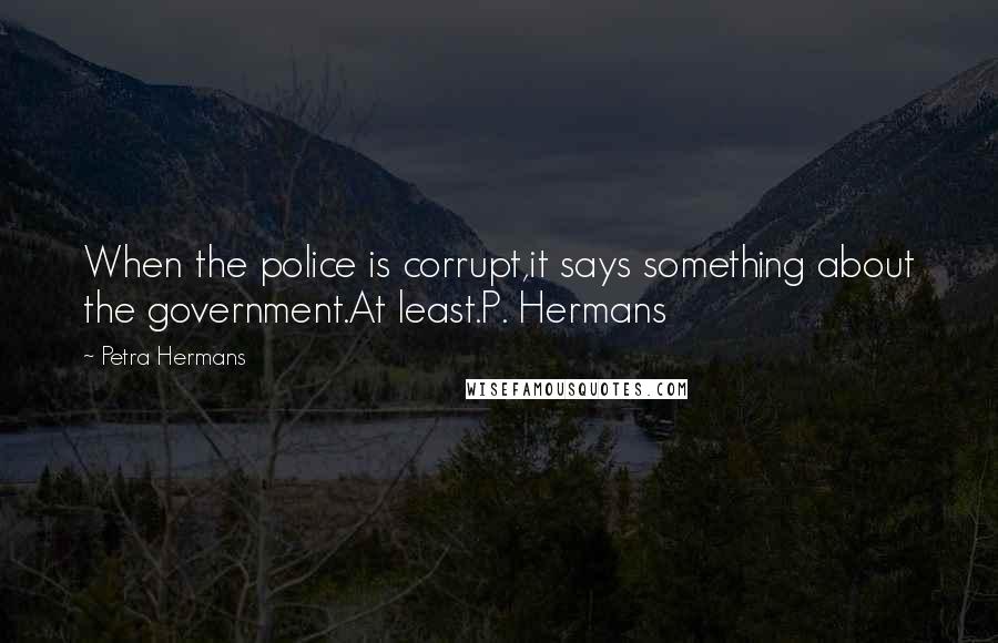 Petra Hermans Quotes: When the police is corrupt,it says something about the government.At least.P. Hermans