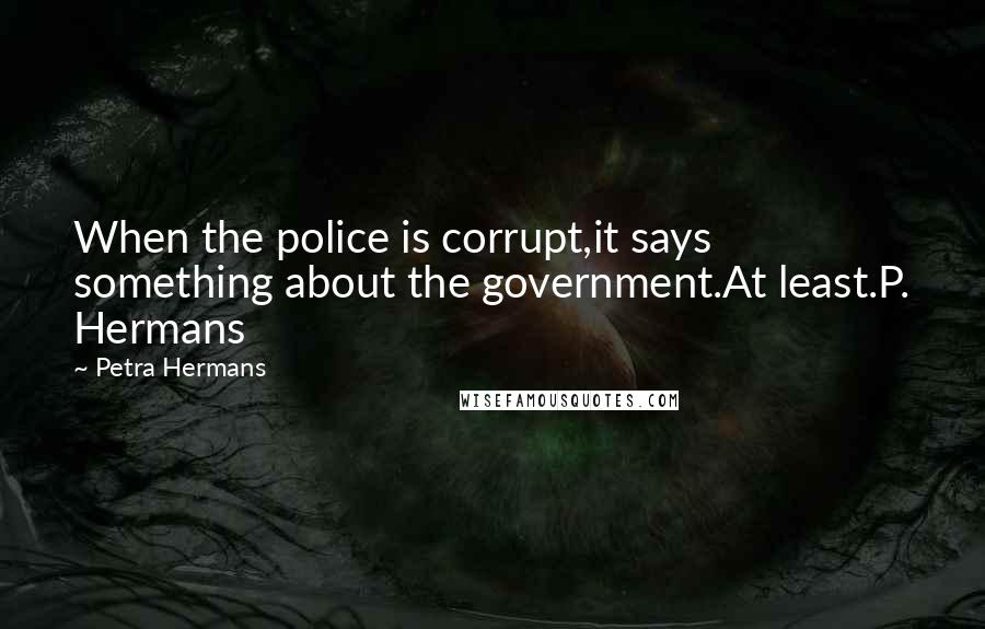 Petra Hermans Quotes: When the police is corrupt,it says something about the government.At least.P. Hermans