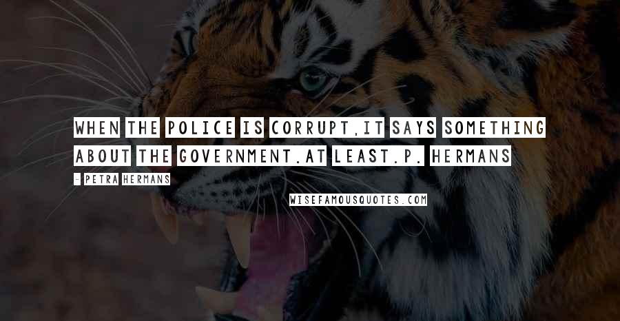 Petra Hermans Quotes: When the police is corrupt,it says something about the government.At least.P. Hermans
