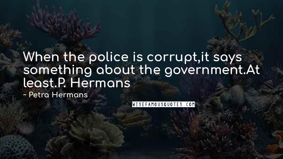 Petra Hermans Quotes: When the police is corrupt,it says something about the government.At least.P. Hermans