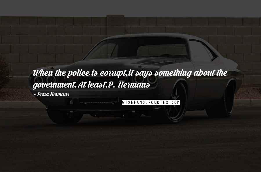 Petra Hermans Quotes: When the police is corrupt,it says something about the government.At least.P. Hermans