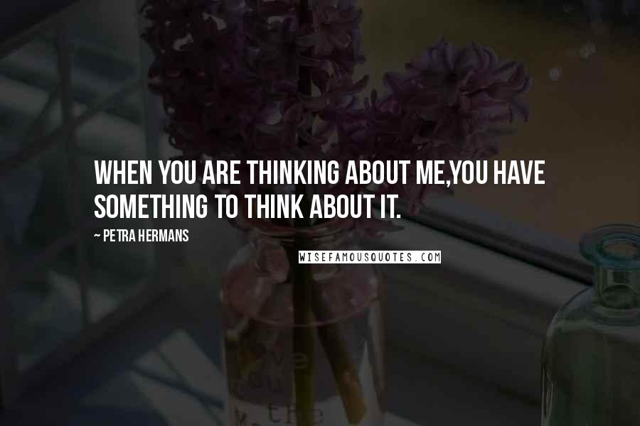 Petra Hermans Quotes: When you are thinking about me,you have something to think about it.