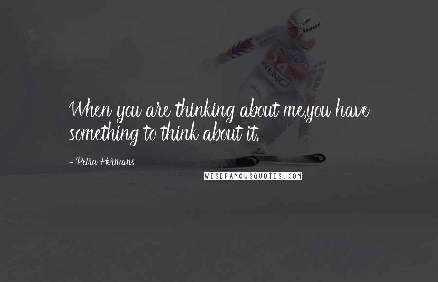 Petra Hermans Quotes: When you are thinking about me,you have something to think about it.