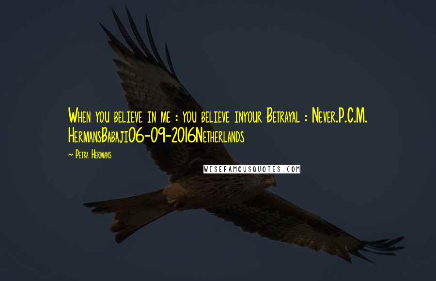 Petra Hermans Quotes: When you believe in me : you believe inyour Betrayal : Never.P.C.M. HermansBabaji06-09-2016Netherlands