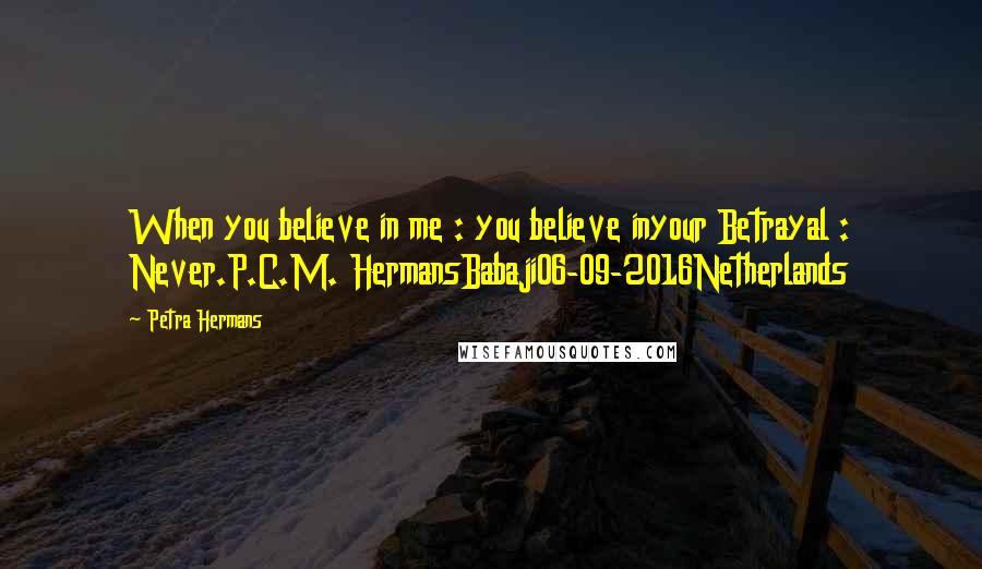 Petra Hermans Quotes: When you believe in me : you believe inyour Betrayal : Never.P.C.M. HermansBabaji06-09-2016Netherlands