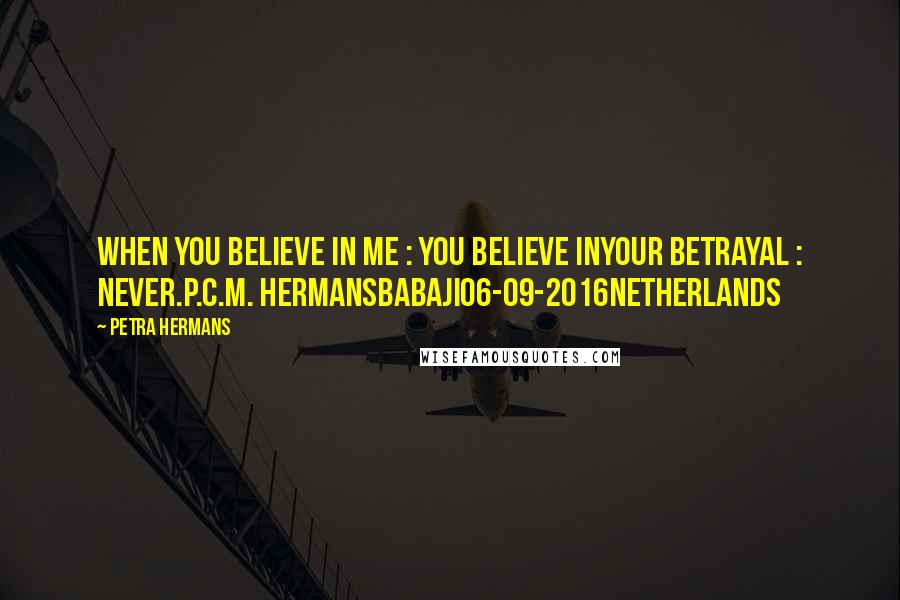 Petra Hermans Quotes: When you believe in me : you believe inyour Betrayal : Never.P.C.M. HermansBabaji06-09-2016Netherlands