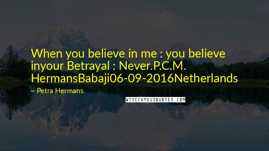 Petra Hermans Quotes: When you believe in me : you believe inyour Betrayal : Never.P.C.M. HermansBabaji06-09-2016Netherlands