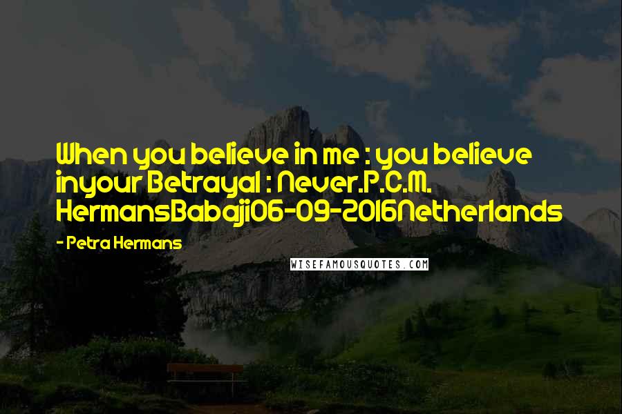 Petra Hermans Quotes: When you believe in me : you believe inyour Betrayal : Never.P.C.M. HermansBabaji06-09-2016Netherlands