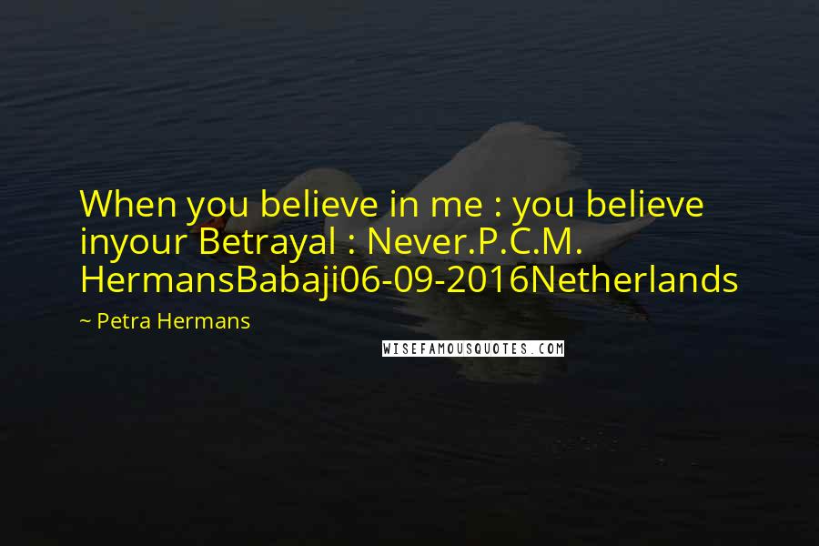 Petra Hermans Quotes: When you believe in me : you believe inyour Betrayal : Never.P.C.M. HermansBabaji06-09-2016Netherlands