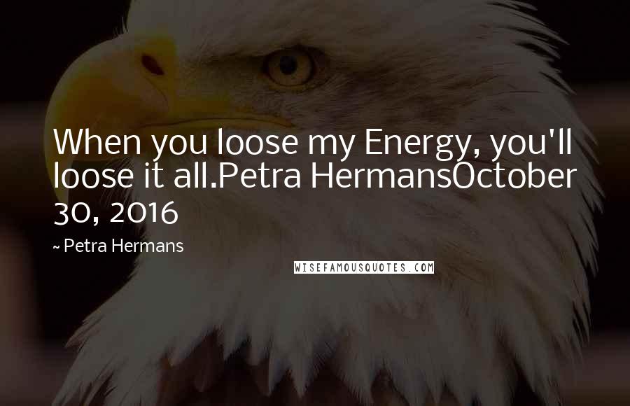 Petra Hermans Quotes: When you loose my Energy, you'll loose it all.Petra HermansOctober 30, 2016