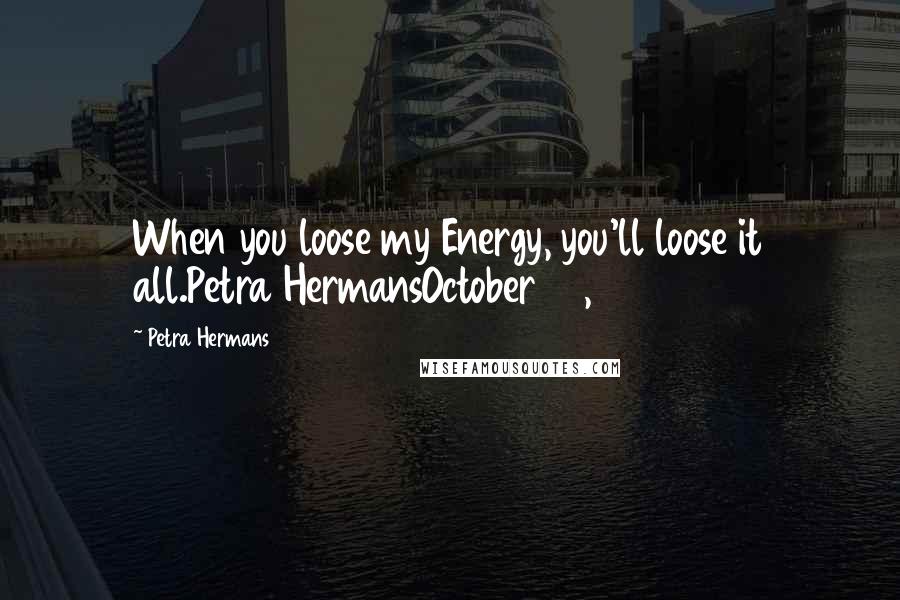 Petra Hermans Quotes: When you loose my Energy, you'll loose it all.Petra HermansOctober 30, 2016