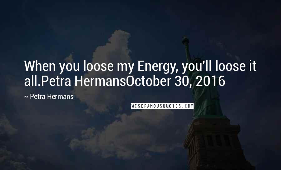 Petra Hermans Quotes: When you loose my Energy, you'll loose it all.Petra HermansOctober 30, 2016