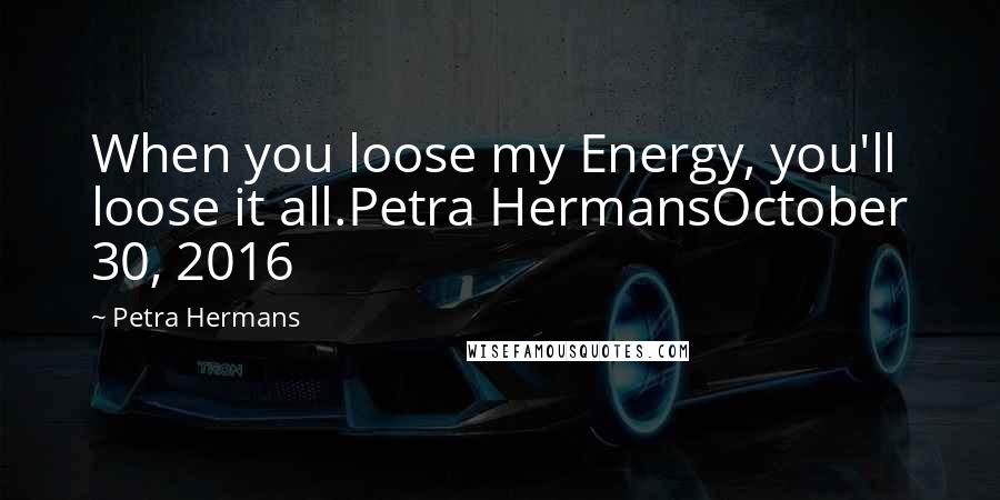 Petra Hermans Quotes: When you loose my Energy, you'll loose it all.Petra HermansOctober 30, 2016