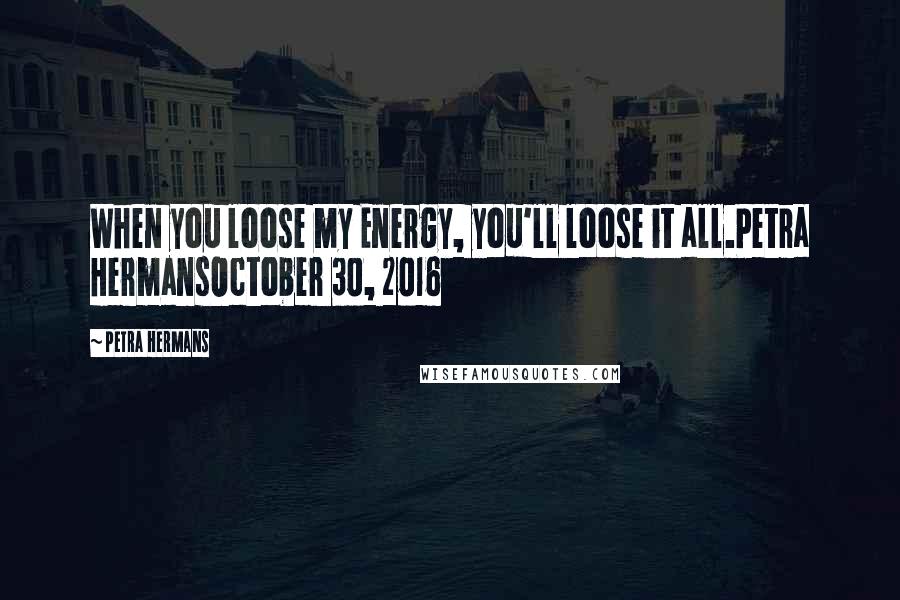 Petra Hermans Quotes: When you loose my Energy, you'll loose it all.Petra HermansOctober 30, 2016