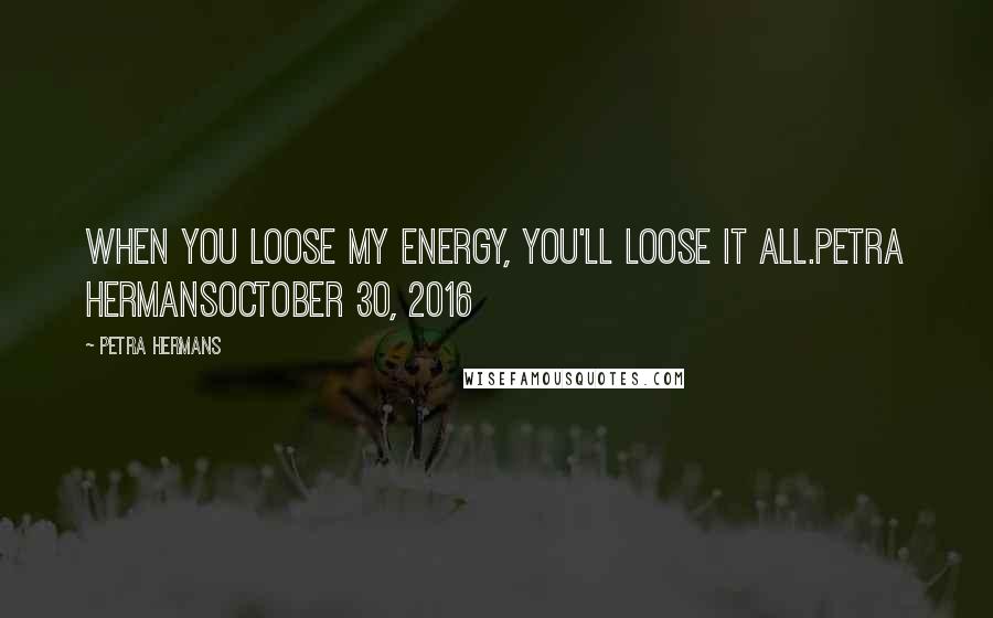 Petra Hermans Quotes: When you loose my Energy, you'll loose it all.Petra HermansOctober 30, 2016