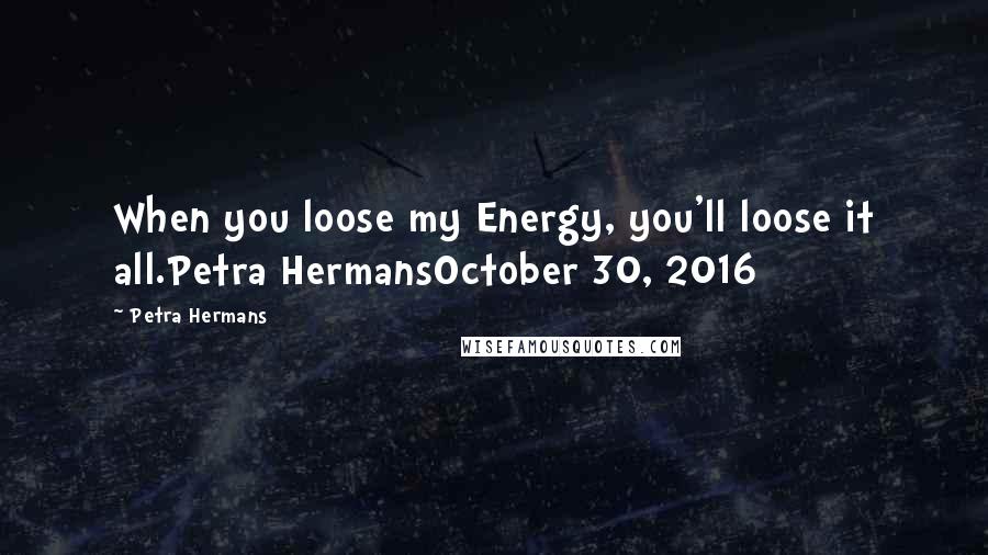 Petra Hermans Quotes: When you loose my Energy, you'll loose it all.Petra HermansOctober 30, 2016