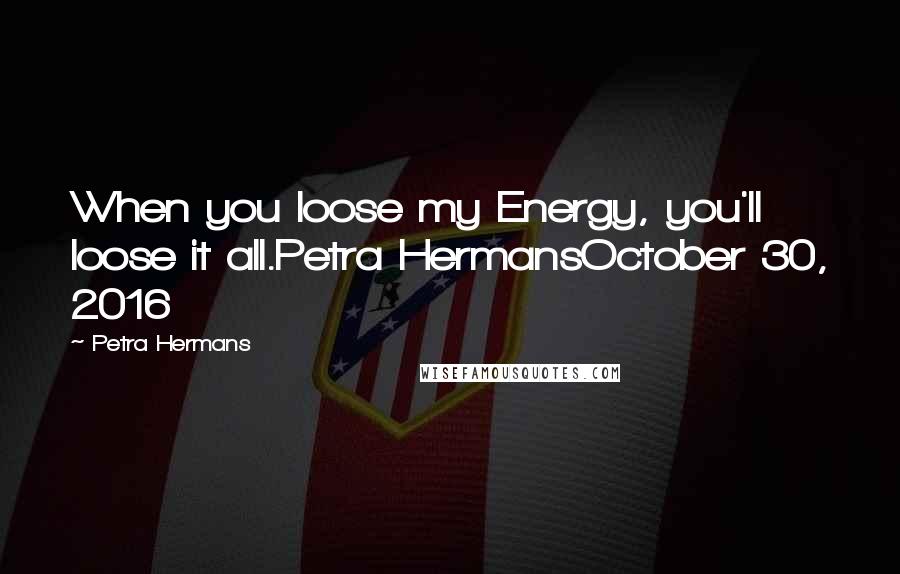 Petra Hermans Quotes: When you loose my Energy, you'll loose it all.Petra HermansOctober 30, 2016