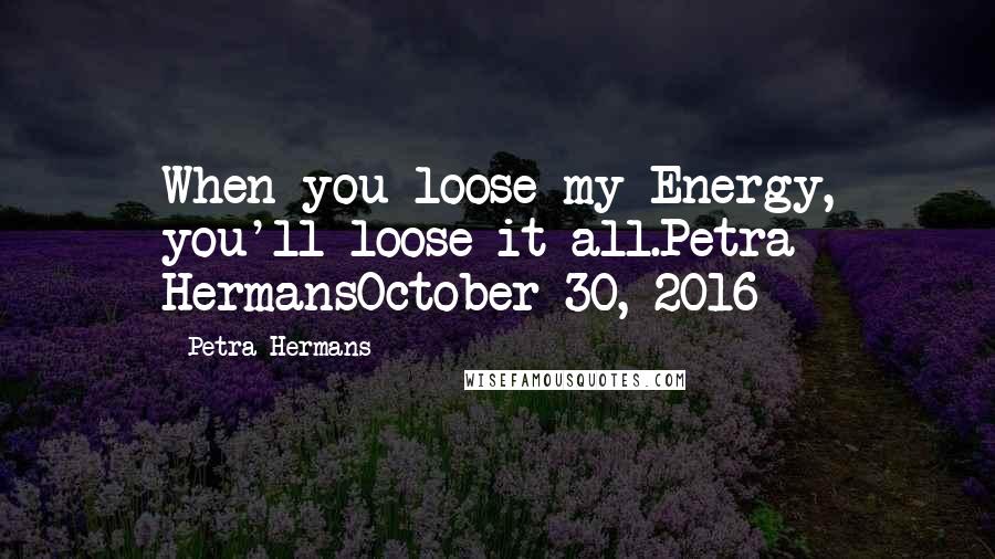 Petra Hermans Quotes: When you loose my Energy, you'll loose it all.Petra HermansOctober 30, 2016