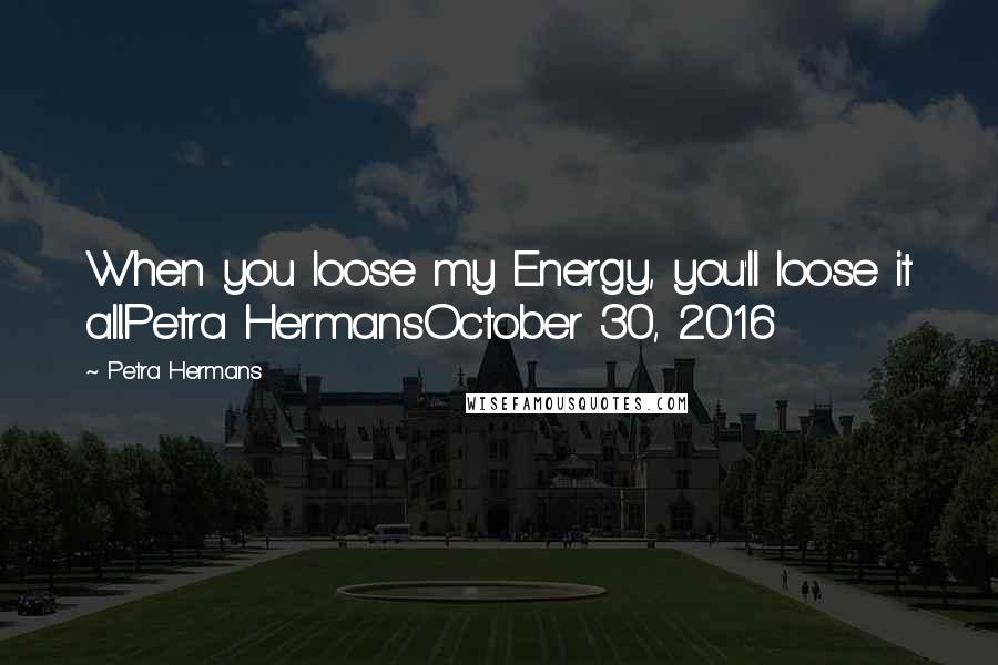 Petra Hermans Quotes: When you loose my Energy, you'll loose it all.Petra HermansOctober 30, 2016