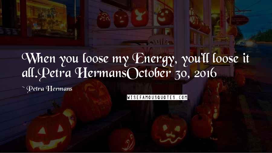 Petra Hermans Quotes: When you loose my Energy, you'll loose it all.Petra HermansOctober 30, 2016