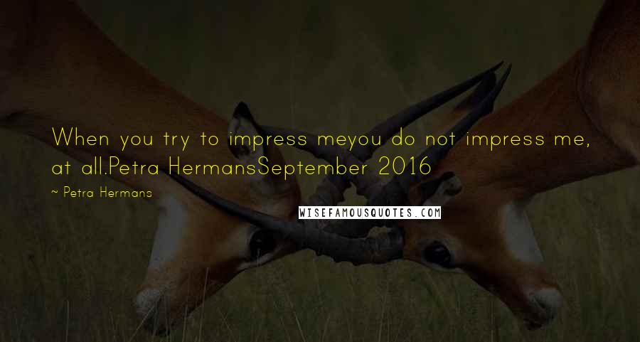 Petra Hermans Quotes: When you try to impress meyou do not impress me, at all.Petra HermansSeptember 2016