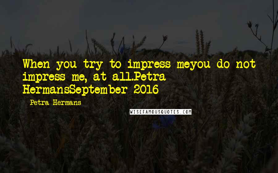 Petra Hermans Quotes: When you try to impress meyou do not impress me, at all.Petra HermansSeptember 2016