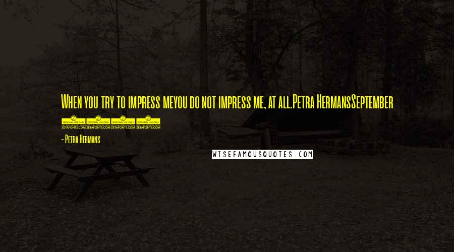 Petra Hermans Quotes: When you try to impress meyou do not impress me, at all.Petra HermansSeptember 2016