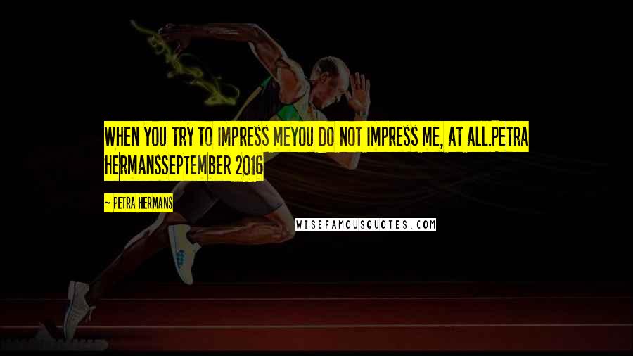 Petra Hermans Quotes: When you try to impress meyou do not impress me, at all.Petra HermansSeptember 2016