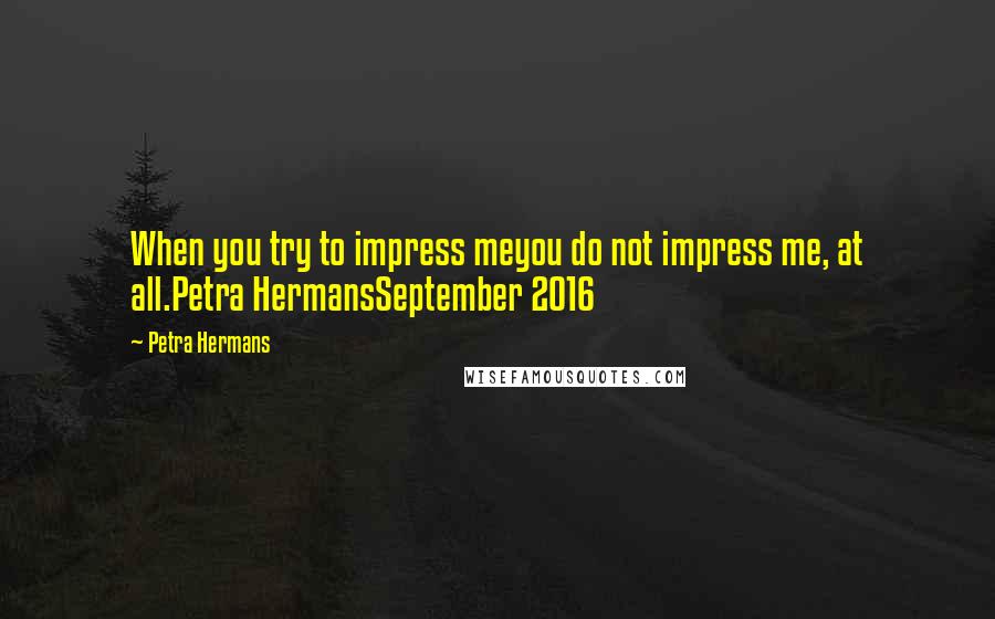 Petra Hermans Quotes: When you try to impress meyou do not impress me, at all.Petra HermansSeptember 2016