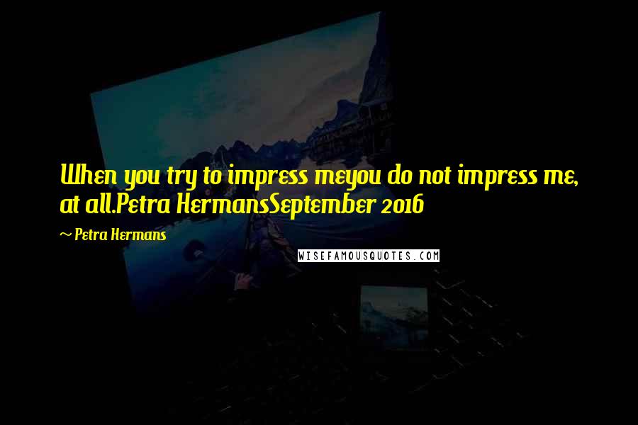 Petra Hermans Quotes: When you try to impress meyou do not impress me, at all.Petra HermansSeptember 2016