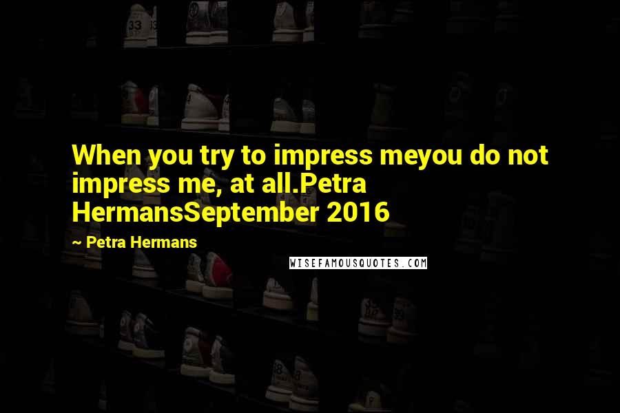 Petra Hermans Quotes: When you try to impress meyou do not impress me, at all.Petra HermansSeptember 2016