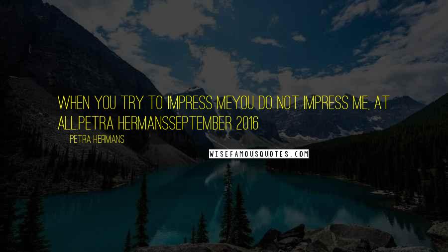 Petra Hermans Quotes: When you try to impress meyou do not impress me, at all.Petra HermansSeptember 2016