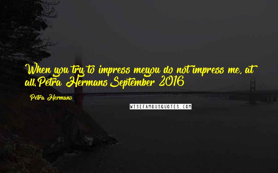 Petra Hermans Quotes: When you try to impress meyou do not impress me, at all.Petra HermansSeptember 2016