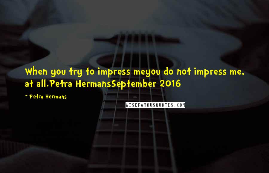 Petra Hermans Quotes: When you try to impress meyou do not impress me, at all.Petra HermansSeptember 2016