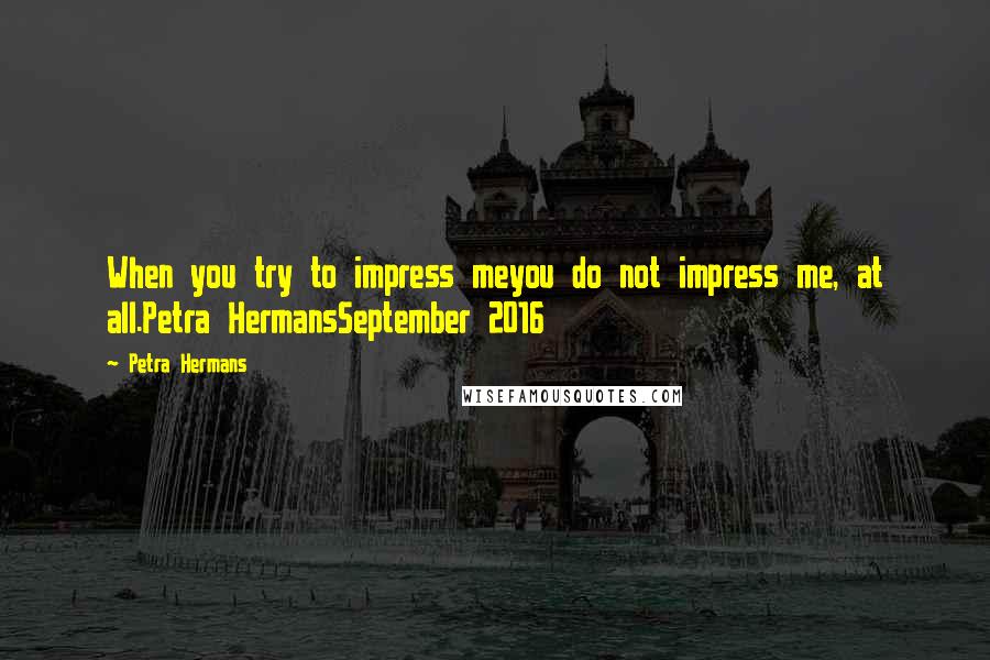 Petra Hermans Quotes: When you try to impress meyou do not impress me, at all.Petra HermansSeptember 2016