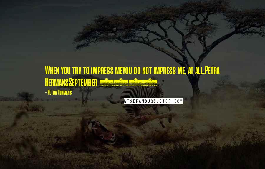 Petra Hermans Quotes: When you try to impress meyou do not impress me, at all.Petra HermansSeptember 2016