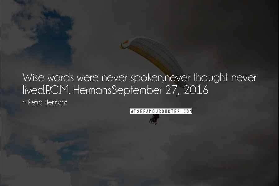 Petra Hermans Quotes: Wise words were never spoken,never thought never lived.P.C.M. HermansSeptember 27, 2016