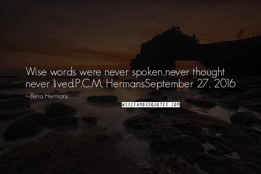 Petra Hermans Quotes: Wise words were never spoken,never thought never lived.P.C.M. HermansSeptember 27, 2016