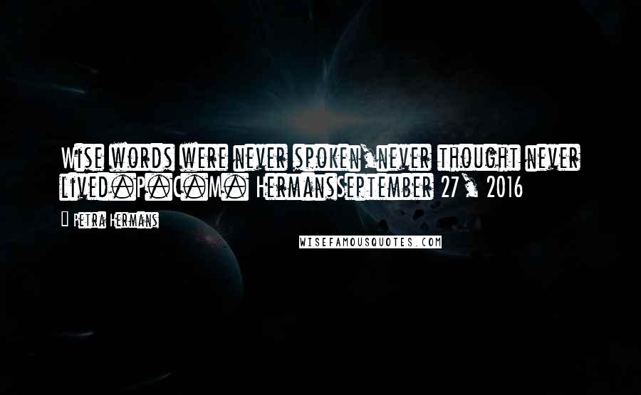 Petra Hermans Quotes: Wise words were never spoken,never thought never lived.P.C.M. HermansSeptember 27, 2016