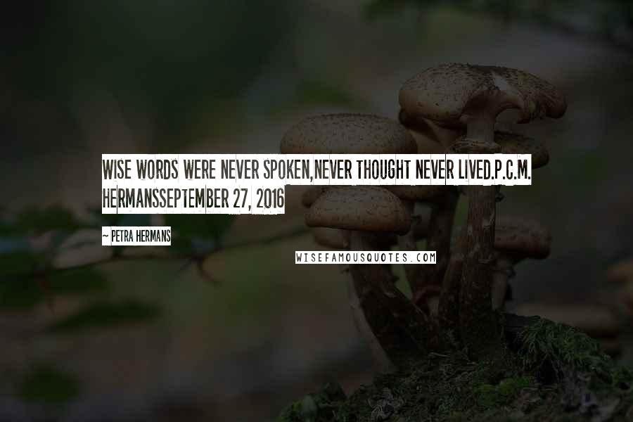 Petra Hermans Quotes: Wise words were never spoken,never thought never lived.P.C.M. HermansSeptember 27, 2016